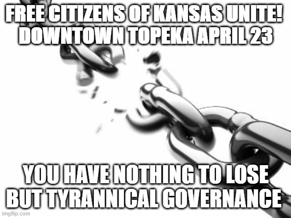 Broken Chains  | FREE CITIZENS OF KANSAS UNITE! 
DOWNTOWN TOPEKA APRIL 23; YOU HAVE NOTHING TO LOSE BUT TYRANNICAL GOVERNANCE | image tagged in broken chains | made w/ Imgflip meme maker