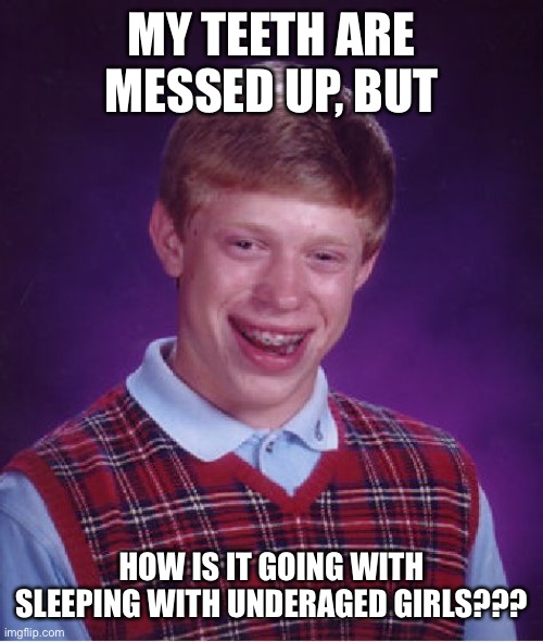 Bad Luck Brian Meme | MY TEETH ARE MESSED UP, BUT; HOW IS IT GOING WITH SLEEPING WITH UNDERAGED GIRLS??? | image tagged in memes,bad luck brian | made w/ Imgflip meme maker