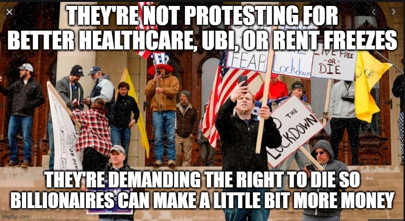 THEY'RE NOT PROTESTING FOR BETTER HEALTHCARE, UBI, OR RENT FREEZES; THEY'RE DEMANDING THE RIGHT TO DIE SO BILLIONAIRES CAN MAKE A LITTLE BIT MORE MONEY | made w/ Imgflip meme maker