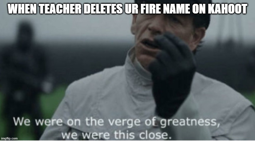 We were on the verge of greatness | WHEN TEACHER DELETES UR FIRE NAME ON KAHOOT | image tagged in we were on the verge of greatness | made w/ Imgflip meme maker