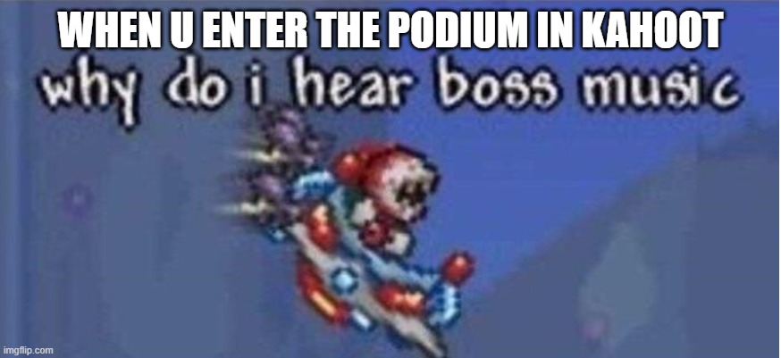 why do i hear boss music | WHEN U ENTER THE PODIUM IN KAHOOT | image tagged in why do i hear boss music | made w/ Imgflip meme maker