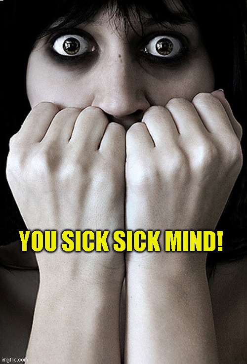 Fear | YOU SICK SICK MIND! | image tagged in fear | made w/ Imgflip meme maker