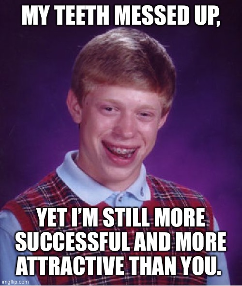 Bad Luck Brian Meme | MY TEETH MESSED UP, YET I’M STILL MORE SUCCESSFUL AND MORE ATTRACTIVE THAN YOU. | image tagged in memes,bad luck brian | made w/ Imgflip meme maker