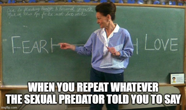 WHEN YOU REPEAT WHATEVER THE SEXUAL PREDATOR TOLD YOU TO SAY | image tagged in fear,love | made w/ Imgflip meme maker