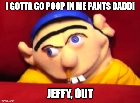 Jeffy | I GOTTA GO POOP IN ME PANTS DADDI; JEFFY, OUT | image tagged in jeffy | made w/ Imgflip meme maker