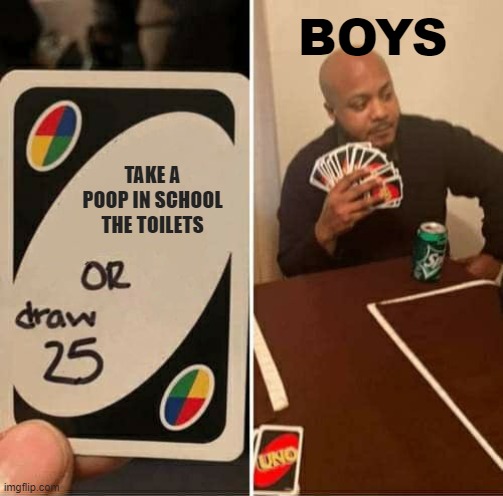 UNO Draw 25 Cards Meme | BOYS; TAKE A POOP IN SCHOOL THE TOILETS | image tagged in memes,uno draw 25 cards | made w/ Imgflip meme maker