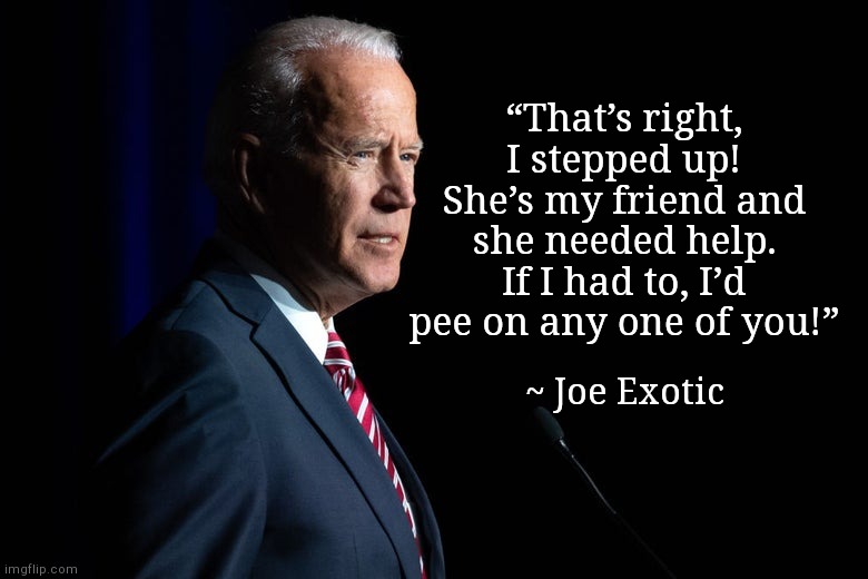 Joe on Friends(ship) | “That’s right, I stepped up! She’s my friend and she needed help. If I had to, I’d pee on any one of you!”; ~ Joe Exotic | image tagged in joe biden,joe exotic,joey tribbiani,friends,misquote,humor | made w/ Imgflip meme maker