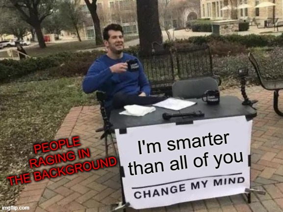 Change My Mind | PEOPLE RAGING IN THE BACKGROUND; I'm smarter than all of you | image tagged in memes,change my mind | made w/ Imgflip meme maker