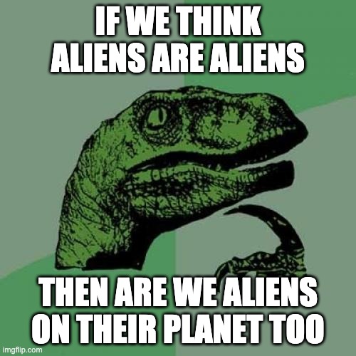 Philosoraptor Meme | IF WE THINK ALIENS ARE ALIENS; THEN ARE WE ALIENS ON THEIR PLANET TOO | image tagged in memes,philosoraptor | made w/ Imgflip meme maker