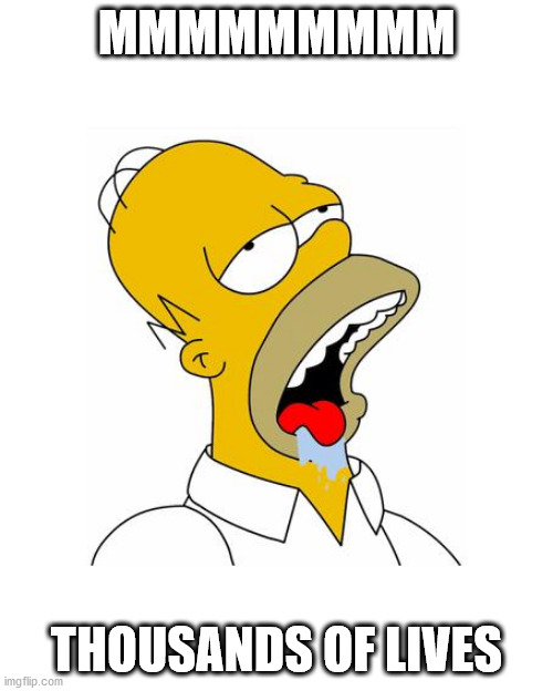 Homer Simpson Drooling | MMMMMMMMM; THOUSANDS OF LIVES | image tagged in homer simpson drooling | made w/ Imgflip meme maker