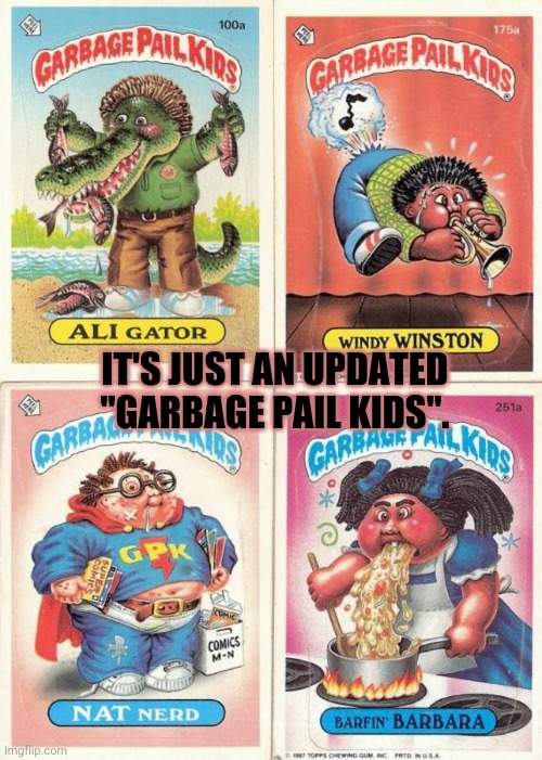 IT'S JUST AN UPDATED "GARBAGE PAIL KIDS". | made w/ Imgflip meme maker