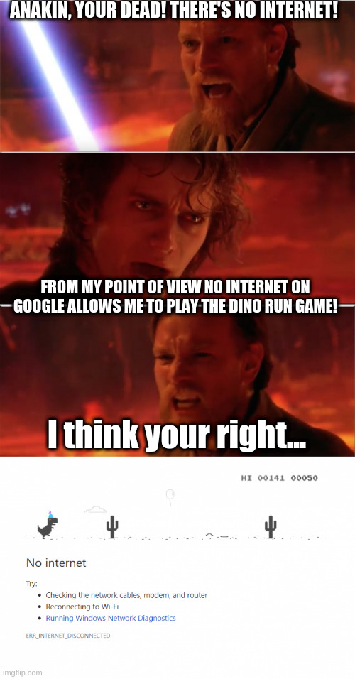 ANAKIN, YOUR DEAD! THERE'S NO INTERNET! FROM MY POINT OF VIEW NO INTERNET ON GOOGLE ALLOWS ME TO PLAY THE DINO RUN GAME! I think your right... | image tagged in from my point of view | made w/ Imgflip meme maker