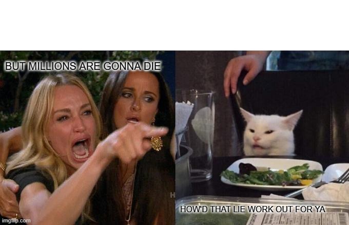 Woman Yelling At Cat Meme | BUT MILLIONS ARE GONNA DIE; HOW'D THAT LIE WORK OUT FOR YA | image tagged in memes,woman yelling at cat | made w/ Imgflip meme maker