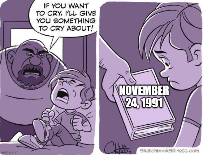reasons to cry | NOVEMBER 24, 1991 | image tagged in reasons to cry | made w/ Imgflip meme maker