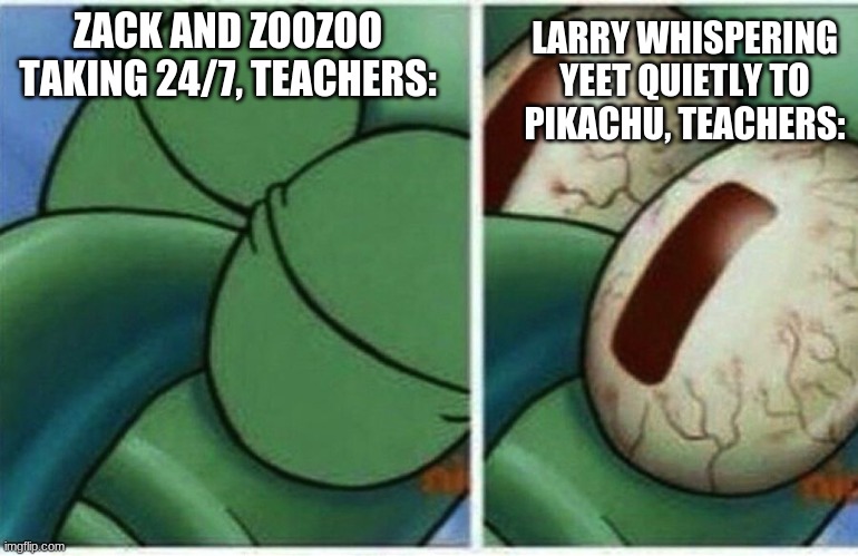 Squidward | LARRY WHISPERING YEET QUIETLY TO PIKACHU, TEACHERS:; ZACK AND ZOOZOO TAKING 24/7, TEACHERS: | image tagged in squidward | made w/ Imgflip meme maker