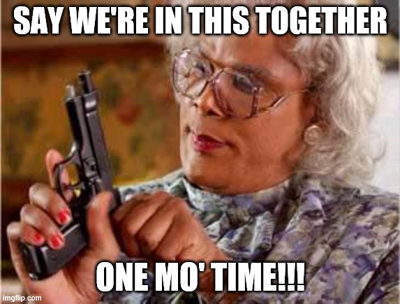 Madea with Gun | SAY WE'RE IN THIS TOGETHER; ONE MO' TIME!!! | image tagged in madea with gun | made w/ Imgflip meme maker