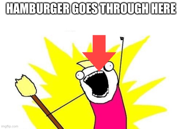 X All The Y Meme | HAMBURGER GOES THROUGH HERE | image tagged in memes,x all the y | made w/ Imgflip meme maker
