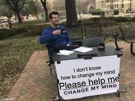 Change My Mind | I don’t know how to change my mind; Please help me | image tagged in memes,change my mind | made w/ Imgflip meme maker