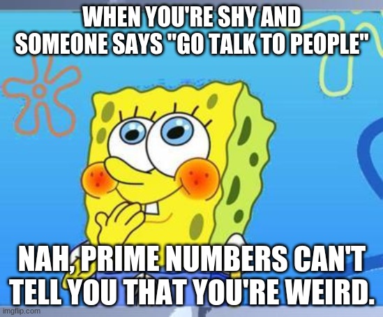Shy Spongebob | WHEN YOU'RE SHY AND SOMEONE SAYS "GO TALK TO PEOPLE"; NAH, PRIME NUMBERS CAN'T TELL YOU THAT YOU'RE WEIRD. | image tagged in shy spongebob | made w/ Imgflip meme maker