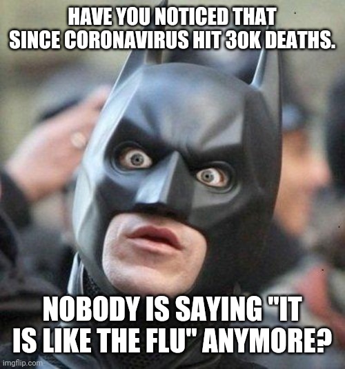 Shocked Batman | HAVE YOU NOTICED THAT SINCE CORONAVIRUS HIT 30K DEATHS. NOBODY IS SAYING "IT IS LIKE THE FLU" ANYMORE? | image tagged in shocked batman | made w/ Imgflip meme maker