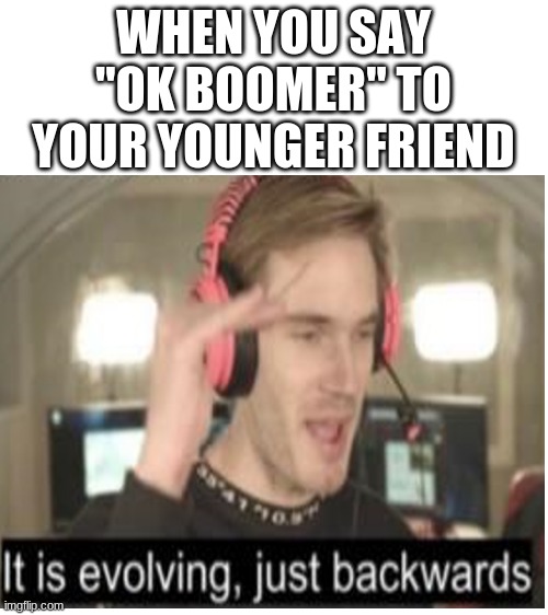 WHEN YOU SAY "OK BOOMER" TO YOUR YOUNGER FRIEND | image tagged in blank white template | made w/ Imgflip meme maker