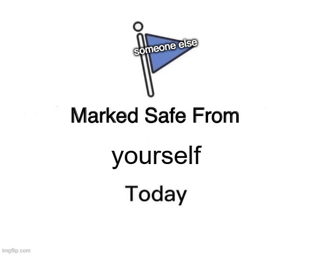 Marked Safe From | someone else; yourself | image tagged in memes,marked safe from | made w/ Imgflip meme maker