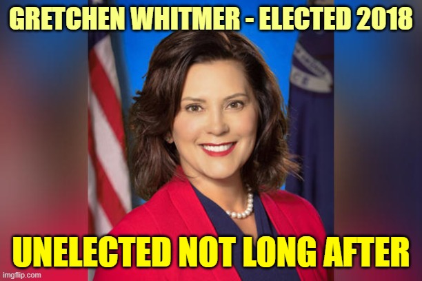 Sic Semper Tyrannus | GRETCHEN WHITMER - ELECTED 2018; UNELECTED NOT LONG AFTER | image tagged in govenor gretchen whitmer | made w/ Imgflip meme maker