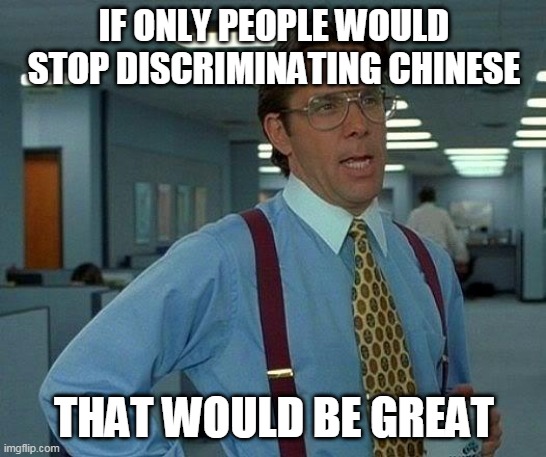 That Would Be Great | IF ONLY PEOPLE WOULD STOP DISCRIMINATING CHINESE; THAT WOULD BE GREAT | image tagged in memes,that would be great | made w/ Imgflip meme maker