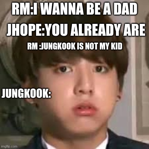 Jungkookie | JHOPE:YOU ALREADY ARE; RM:I WANNA BE A DAD; RM :JUNGKOOK IS NOT MY KID; JUNGKOOK: | image tagged in jungkookie | made w/ Imgflip meme maker