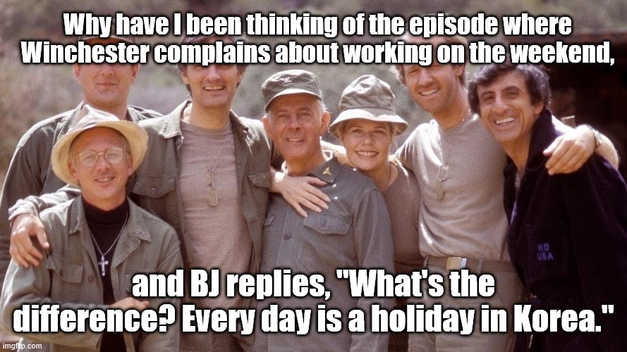 MASH meets COVID | Why have I been thinking of the episode where Winchester complains about working on the weekend, and BJ replies, "What's the difference? Every day is a holiday in Korea." | image tagged in mash | made w/ Imgflip meme maker