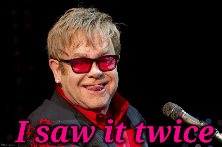 Elton John | I saw it twice | image tagged in elton john | made w/ Imgflip meme maker