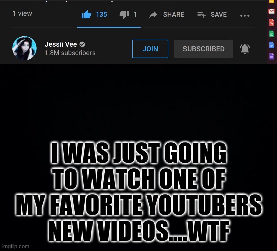 I WAS JUST GOING TO WATCH ONE OF MY FAVORITE YOUTUBERS NEW VIDEOS....WTF | image tagged in black background | made w/ Imgflip meme maker