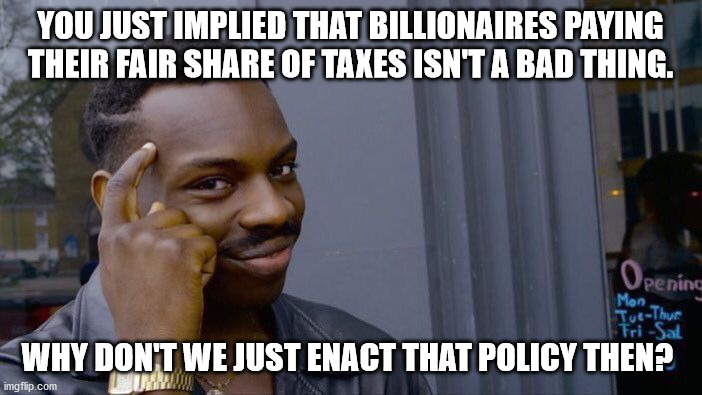 Roll Safe Think About It Meme | YOU JUST IMPLIED THAT BILLIONAIRES PAYING THEIR FAIR SHARE OF TAXES ISN'T A BAD THING. WHY DON'T WE JUST ENACT THAT POLICY THEN? | image tagged in memes,roll safe think about it | made w/ Imgflip meme maker