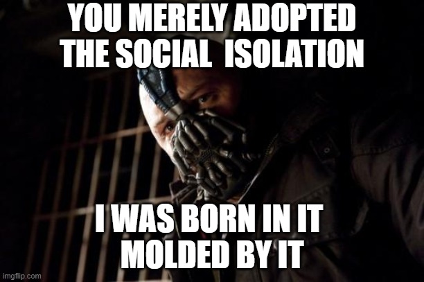 bane | YOU MERELY ADOPTED THE SOCIAL  ISOLATION; I WAS BORN IN IT 
MOLDED BY IT | image tagged in bane | made w/ Imgflip meme maker