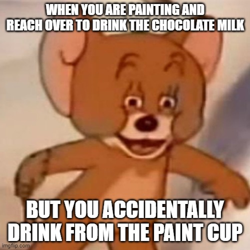 Polish Jerry | WHEN YOU ARE PAINTING AND REACH OVER TO DRINK THE CHOCOLATE MILK; BUT YOU ACCIDENTALLY DRINK FROM THE PAINT CUP | image tagged in polish jerry | made w/ Imgflip meme maker