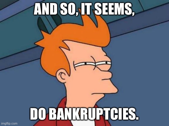 Futurama Fry Meme | AND SO, IT SEEMS, DO BANKRUPTCIES. | image tagged in memes,futurama fry | made w/ Imgflip meme maker