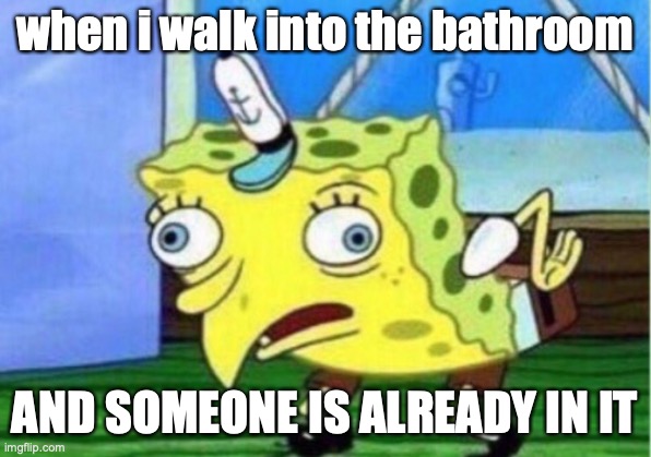 Mocking Spongebob Meme | when i walk into the bathroom; AND SOMEONE IS ALREADY IN IT | image tagged in memes,mocking spongebob | made w/ Imgflip meme maker