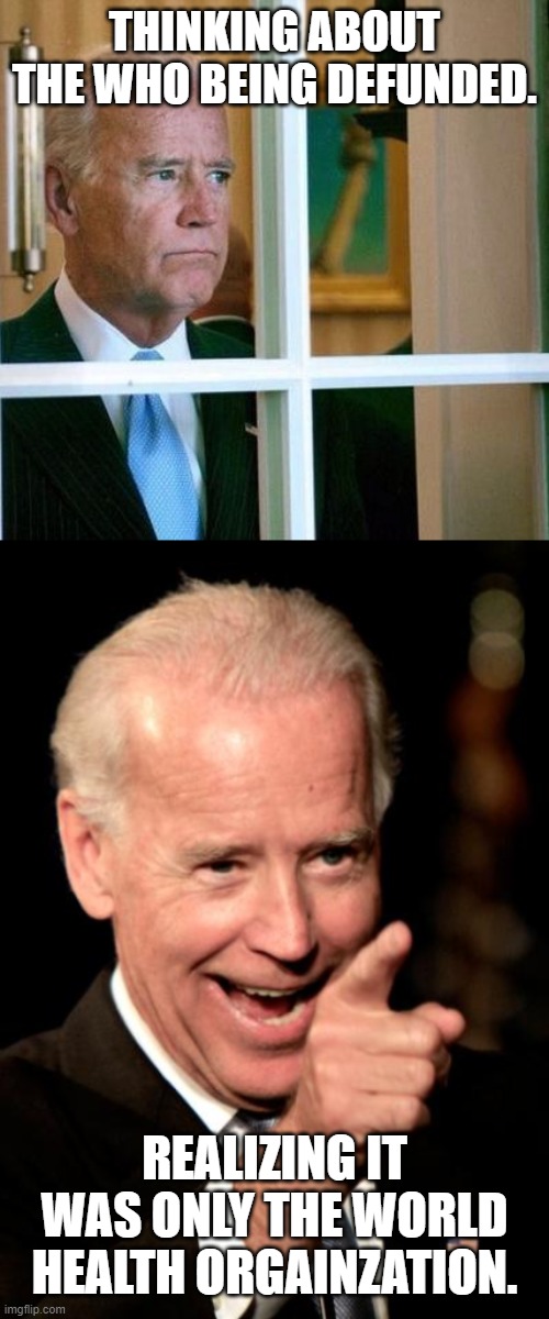 THINKING ABOUT THE WHO BEING DEFUNDED. REALIZING IT WAS ONLY THE WORLD HEALTH ORGAINZATION. | image tagged in memes,smilin biden,sad joe biden,who,coronavirus | made w/ Imgflip meme maker