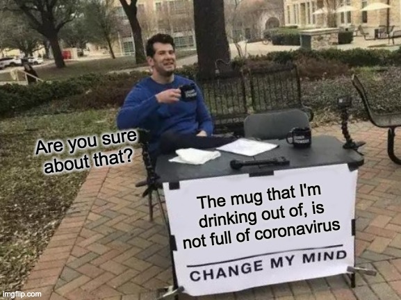 Change My Mind Meme | Are you sure about that? The mug that I'm drinking out of, is not full of coronavirus | image tagged in memes,change my mind | made w/ Imgflip meme maker