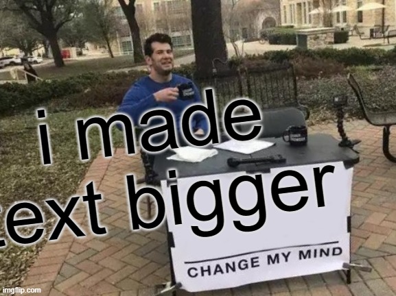 Change My Mind | i made text bigger | image tagged in memes,change my mind | made w/ Imgflip meme maker
