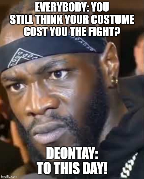 to this day | EVERYBODY: YOU STILL THINK YOUR COSTUME COST YOU THE FIGHT? DEONTAY: TO THIS DAY! | image tagged in to this day | made w/ Imgflip meme maker
