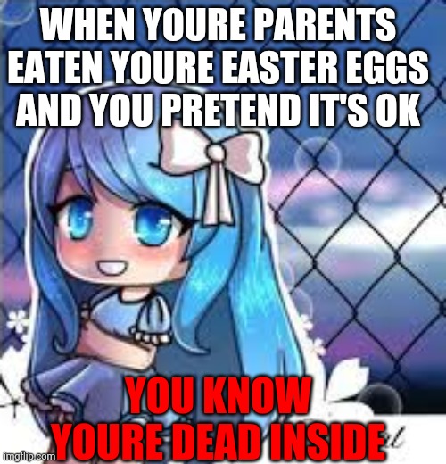 gacha life | WHEN YOURE PARENTS EATEN YOURE EASTER EGGS AND YOU PRETEND IT'S OK; YOU KNOW YOURE DEAD INSIDE | image tagged in gacha life | made w/ Imgflip meme maker