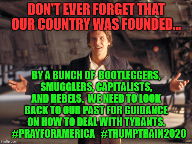 Smuggler | DON'T EVER FORGET THAT OUR COUNTRY WAS FOUNDED... BY A BUNCH OF  BOOTLEGGERS, SMUGGLERS, CAPITALISTS, AND REBELS.  WE NEED TO LOOK BACK TO OUR PAST FOR GUIDANCE ON HOW TO DEAL WITH TYRANTS.    #PRAYFORAMERICA   #TRUMPTRAIN2020 | image tagged in smuggler | made w/ Imgflip meme maker