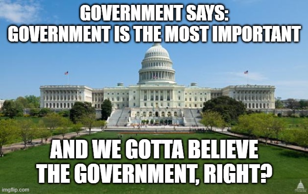 dbag government | GOVERNMENT SAYS:
GOVERNMENT IS THE MOST IMPORTANT AND WE GOTTA BELIEVE THE GOVERNMENT, RIGHT? | image tagged in dbag government | made w/ Imgflip meme maker