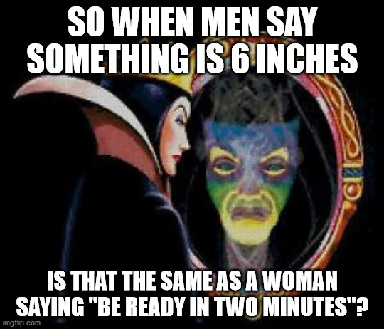 Mirror mirror on the wall | SO WHEN MEN SAY SOMETHING IS 6 INCHES; IS THAT THE SAME AS A WOMAN SAYING "BE READY IN TWO MINUTES"? | image tagged in mirror mirror on the wall | made w/ Imgflip meme maker