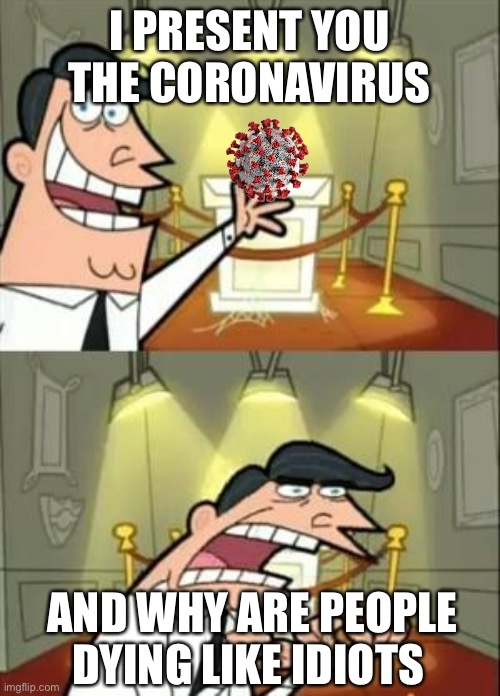 Coronavirus be like | I PRESENT YOU THE CORONAVIRUS; AND WHY ARE PEOPLE DYING LIKE IDIOTS | image tagged in memes,this is where i'd put my trophy if i had one | made w/ Imgflip meme maker
