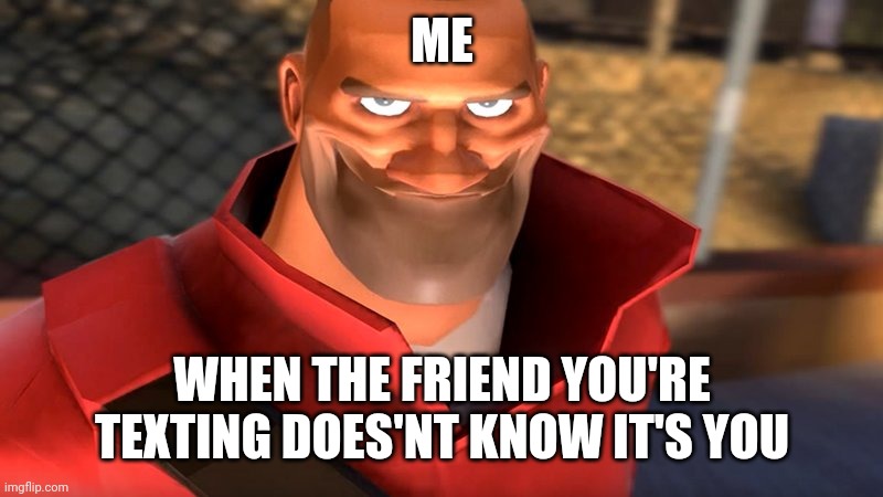 TF2 Soldier Smiling | ME; WHEN THE FRIEND YOU'RE TEXTING DOES'NT KNOW IT'S YOU | image tagged in tf2 soldier smiling | made w/ Imgflip meme maker