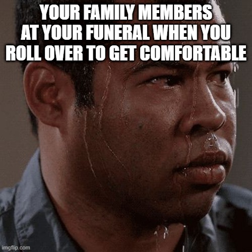 Sweaty tryhard | YOUR FAMILY MEMBERS AT YOUR FUNERAL WHEN YOU ROLL OVER TO GET COMFORTABLE | image tagged in sweaty tryhard | made w/ Imgflip meme maker