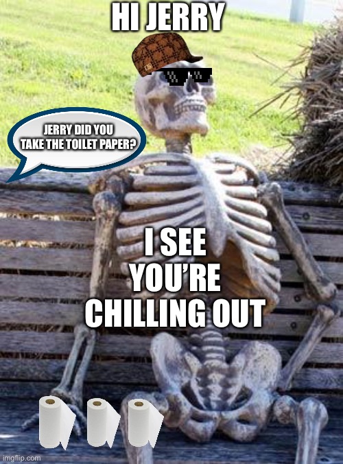 Waiting Skeleton Meme | HI JERRY; I SEE YOU’RE CHILLING OUT; JERRY DID YOU TAKE THE TOILET PAPER? | image tagged in memes,waiting skeleton | made w/ Imgflip meme maker