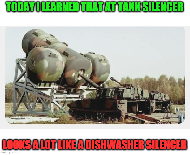 Day 28 of Quarantine, Fact of The Day | TODAY I LEARNED THAT AT TANK SILENCER; LOOKS A LOT LIKE A DISHWASHER SILENCER | image tagged in tanks for viewing,hope you learned,something | made w/ Imgflip meme maker